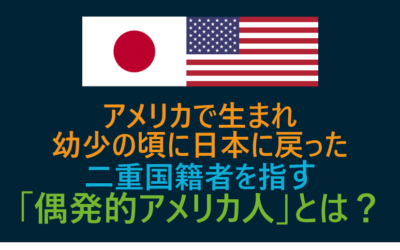 アメリカで生まれ幼少の頃に日本へ戻った二重国籍者を指す「偶発的アメリカ人」とは