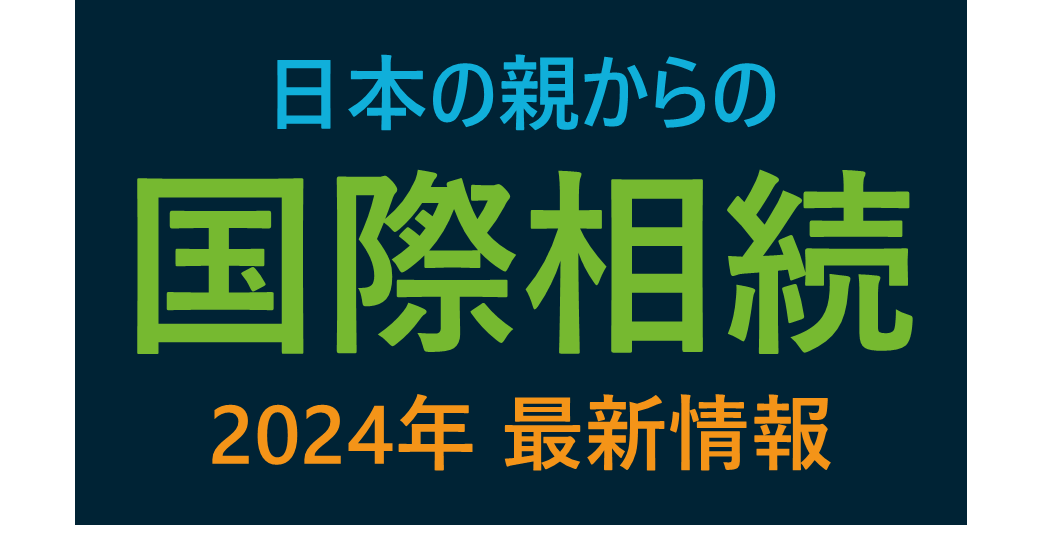 国際相続～日本の親から相続を受けたときに米国居住者が知っておくべきこと～2024年最新情報